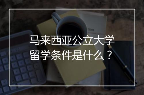 马来西亚公立大学留学条件是什么？