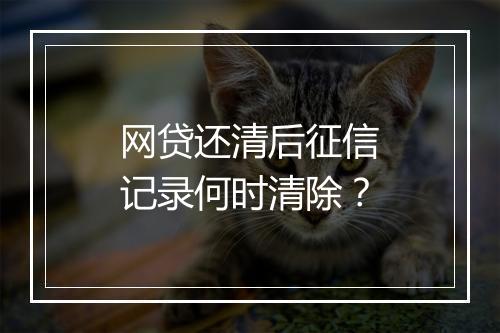 网贷还清后征信记录何时清除？