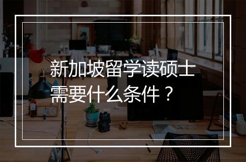 新加坡留学读硕士需要什么条件？