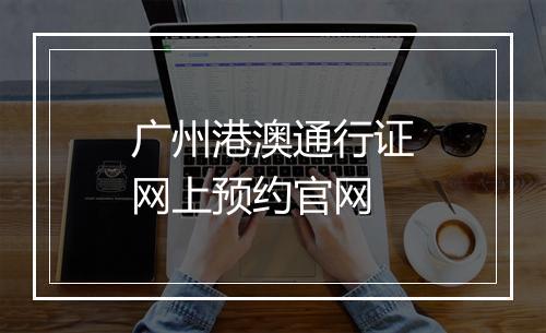 广州港澳通行证网上预约官网
