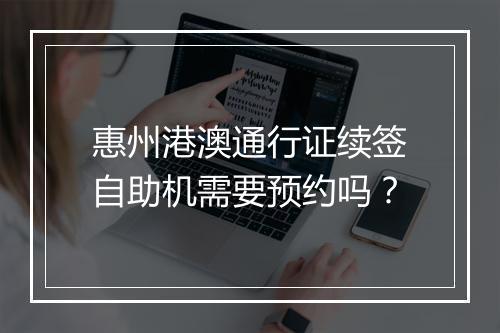 惠州港澳通行证续签自助机需要预约吗？