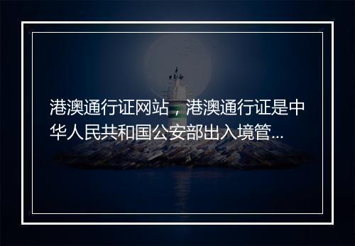 港澳通行证网站，港澳通行证是中华人民共和国公安部出入境管理局签发给中国内地居民因私往来香港或澳门地区旅游、探亲、从事商务、培训、就业、留学等非公务活动的旅行证件