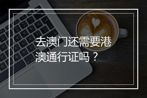 去澳门还需要港澳通行证吗？