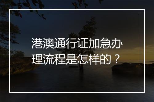港澳通行证加急办理流程是怎样的？