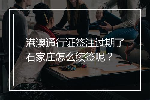 港澳通行证签注过期了石家庄怎么续签呢？