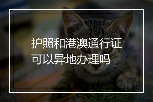 护照和港澳通行证可以异地办理吗