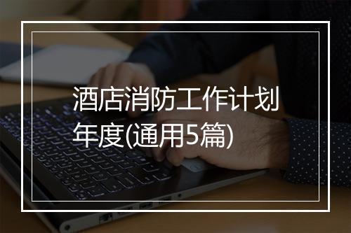 酒店消防工作计划年度(通用5篇)