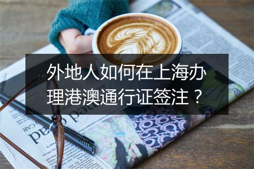 外地人如何在上海办理港澳通行证签注？