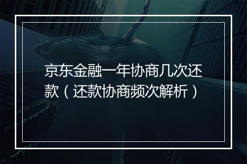 京东金融一年协商几次还款（还款协商频次解析）