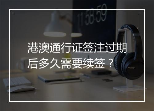 港澳通行证签注过期后多久需要续签？