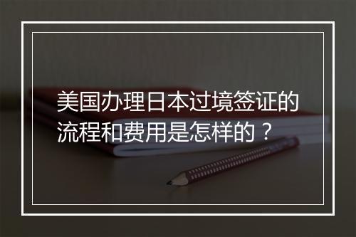 美国办理日本过境签证的流程和费用是怎样的？