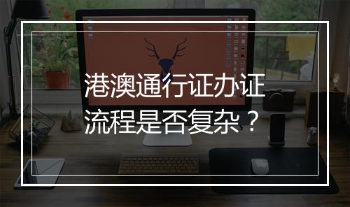 港澳通行证办证流程是否复杂？