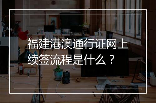 福建港澳通行证网上续签流程是什么？