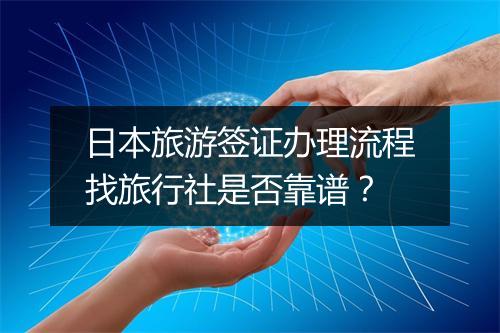 日本旅游签证办理流程找旅行社是否靠谱？