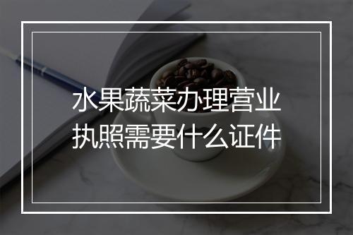水果蔬菜办理营业执照需要什么证件