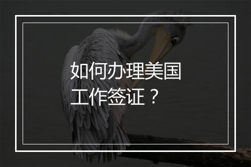 如何办理美国工作签证？