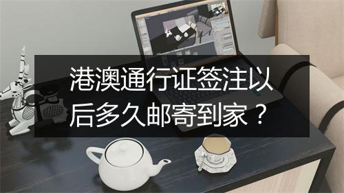 港澳通行证签注以后多久邮寄到家？