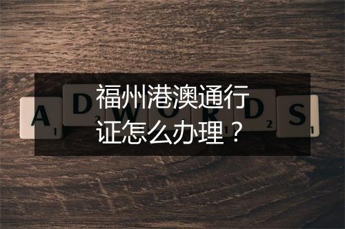 福州港澳通行证怎么办理？