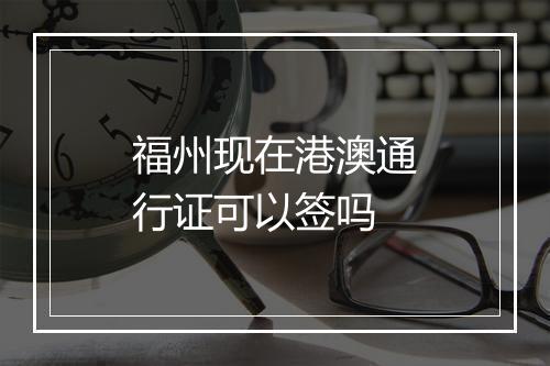 福州现在港澳通行证可以签吗
