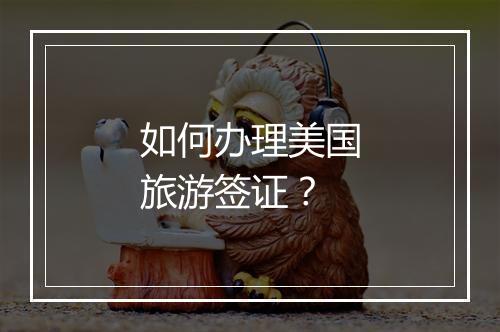 如何办理美国旅游签证？
