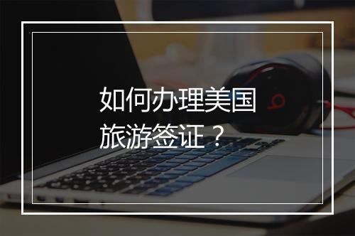 如何办理美国旅游签证？