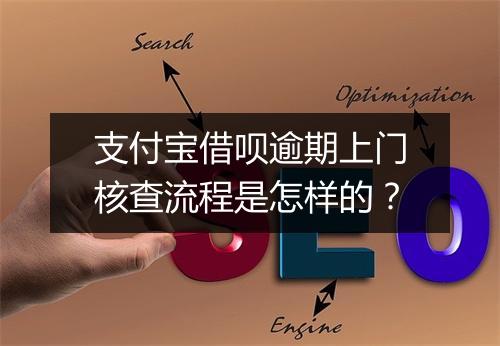支付宝借呗逾期上门核查流程是怎样的？