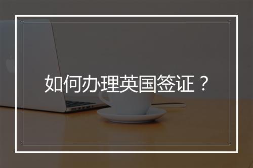 如何办理英国签证？