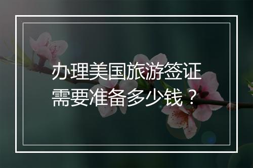 办理美国旅游签证需要准备多少钱？
