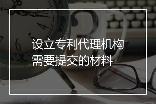 设立专利代理机构需要提交的材料