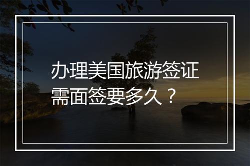 办理美国旅游签证需面签要多久？