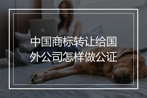 中国商标转让给国外公司怎样做公证