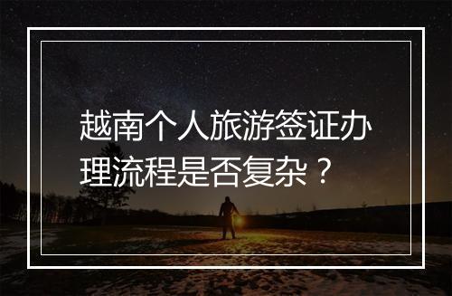 越南个人旅游签证办理流程是否复杂？