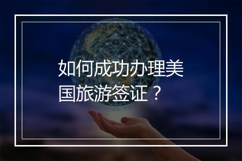 如何成功办理美国旅游签证？