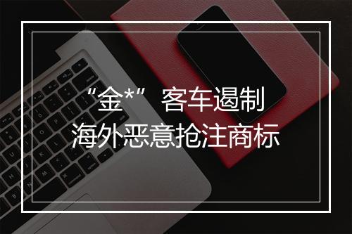 “金*”客车遏制海外恶意抢注商标