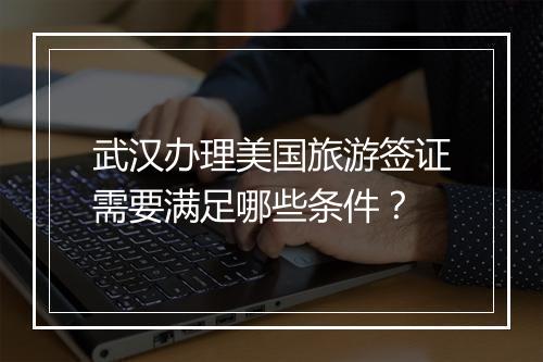 武汉办理美国旅游签证需要满足哪些条件？