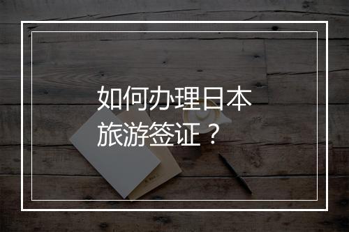 如何办理日本旅游签证？
