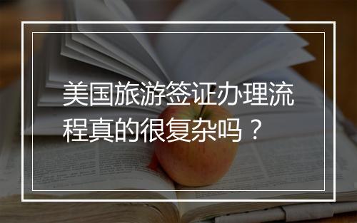 美国旅游签证办理流程真的很复杂吗？