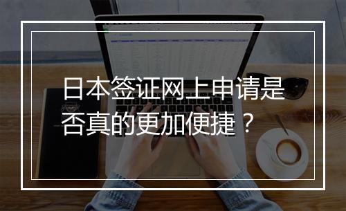 日本签证网上申请是否真的更加便捷？