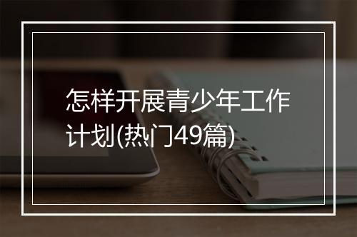 怎样开展青少年工作计划(热门49篇)