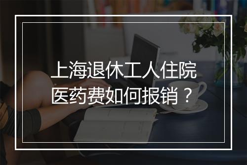 上海退休工人住院医药费如何报销？