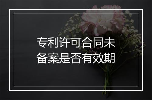 专利许可合同未备案是否有效期