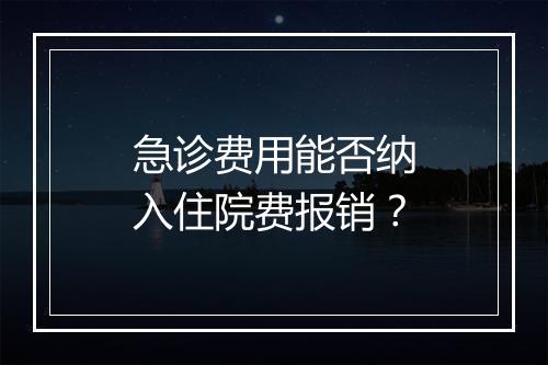 急诊费用能否纳入住院费报销？