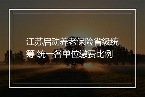 江苏启动养老保险省级统筹 统一各单位缴费比例