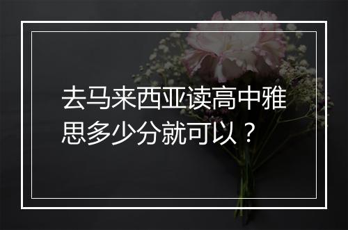 去马来西亚读高中雅思多少分就可以？