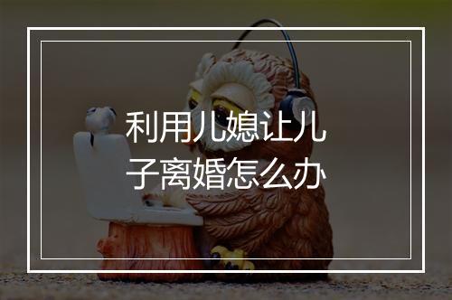 利用儿媳让儿子离婚怎么办