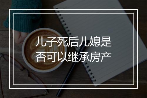 儿子死后儿媳是否可以继承房产