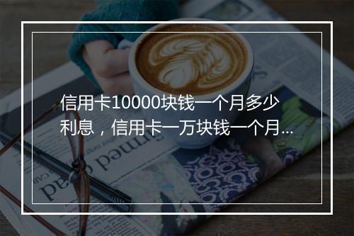 信用卡10000块钱一个月多少利息，信用卡一万块钱一个月多少钱利息