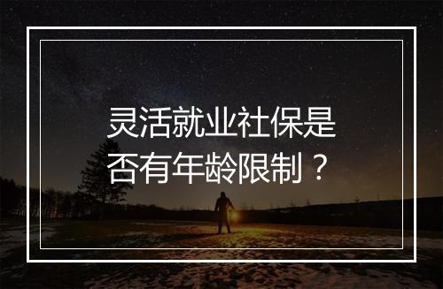 灵活就业社保是否有年龄限制？