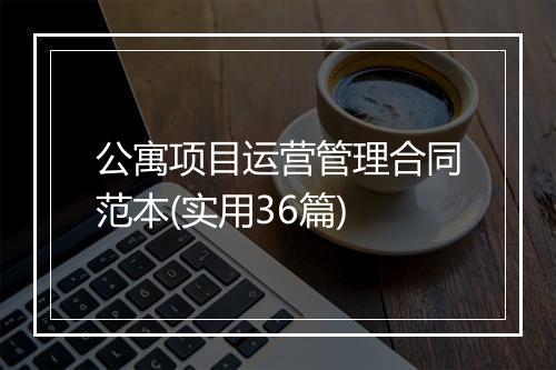 公寓项目运营管理合同范本(实用36篇)