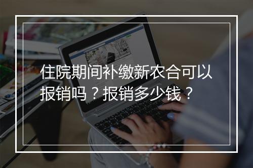 住院期间补缴新农合可以报销吗？报销多少钱？